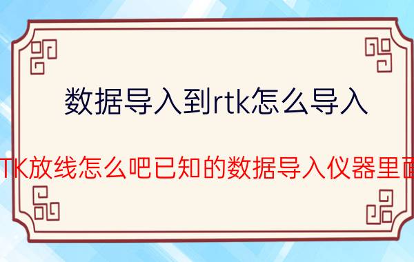 数据导入到rtk怎么导入 RTK放线怎么吧已知的数据导入仪器里面？